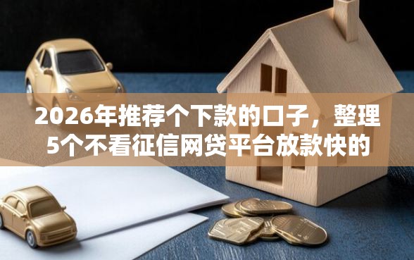 2026年推荐个下款的口子，整理5个不看征信网贷平台放款快的口子