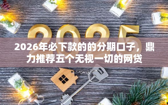 2026年必下款的的分期口子，鼎力推荐五个无视一切的网贷
