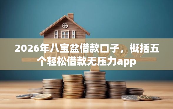 2026年八宝盆借款口子，概括五个轻松借款无压力app