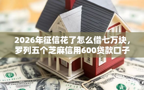2026年征信花了怎么借七万块，罗列五个芝麻信用600贷款口子