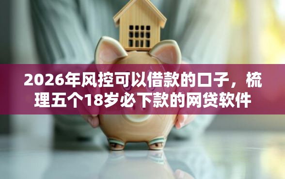 2026年风控可以借款的口子,梳理五个18岁必下款的网贷软件 2026年风控可以借款的口子,梳理五个18岁必下款的网贷软件