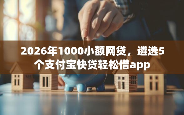 2026年1000小额网贷，遴选5个支付宝快贷轻松借app
