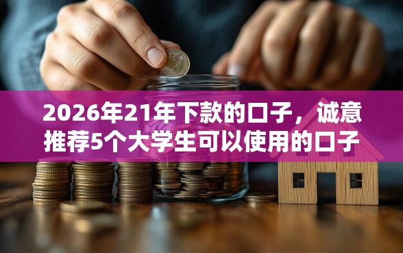 2026年21年下款的口子，诚意推荐5个大学生可以使用的口子