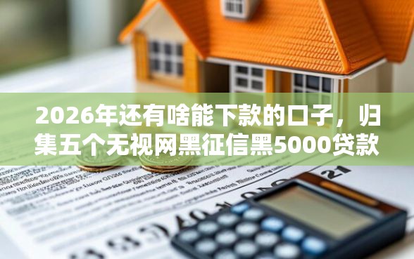 2026年还有啥能下款的口子，归集五个无视网黑征信黑5000贷款口子