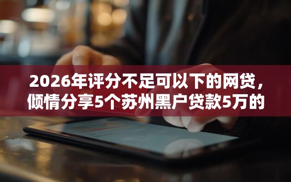 2026年评分不足可以下的网贷，倾情分享5个苏州黑户贷款5万的软件