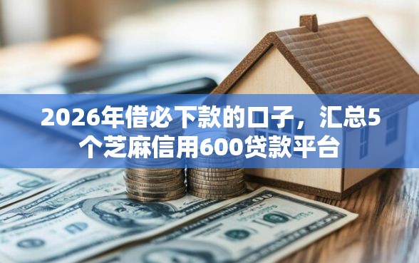 2026年借必下款的口子,汇总5个芝麻信用600贷款平台 2026年借必下款的口子,汇总5个芝麻信用600贷款平台