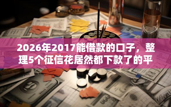 2026年2017能借款的口子,整理5个征信花居然都下款了的平台 2026年2017能借款的口子,整理5个征信花居然都下款了的平台