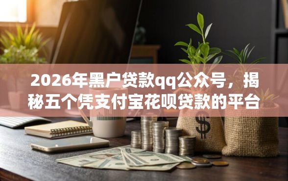 2026年黑户贷款qq公众号，揭秘五个凭支付宝花呗贷款的平台