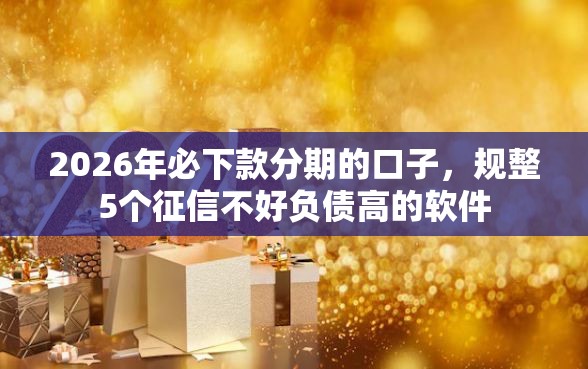 2026年必下款分期的口子，规整5个征信不好负债高的软件