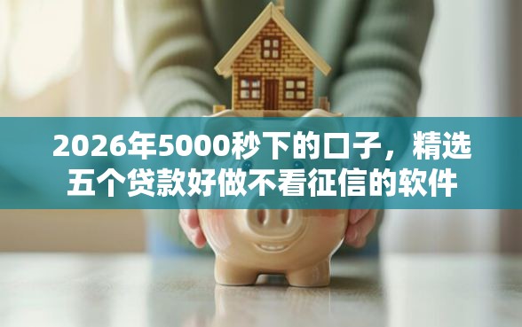 2026年5000秒下的口子，精选五个贷款好做不看征信的软件