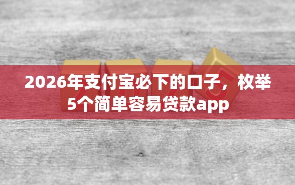 2026年支付宝必下的口子，枚举5个简单容易贷款app