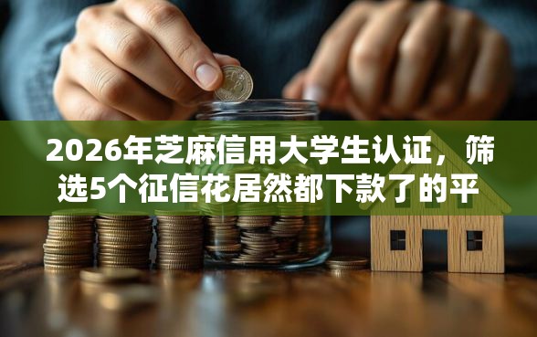 2026年芝麻信用大学生认证，筛选5个征信花居然都下款了的平台