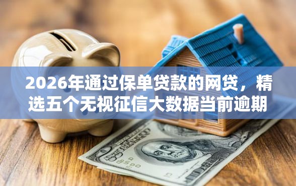 2026年通过保单贷款的网贷，精选五个无视征信大数据当前逾期下款的口子