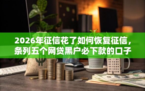 2026年征信花了如何恢复征信，条列五个网贷黑户必下款的口子