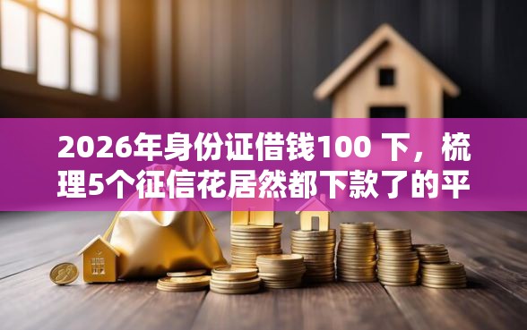 2026年身份证借钱100 下，梳理5个征信花居然都下款了的平台