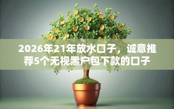 2026年21年放水口子,诚意推荐5个无视黑户包下款的口子 2026年21年放水口子,诚意推荐5个无视黑户包下款的口子