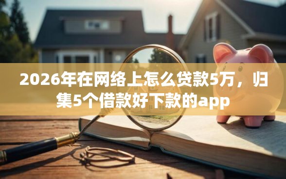 2026年在网络上怎么贷款5万，归集5个借款好下款的app