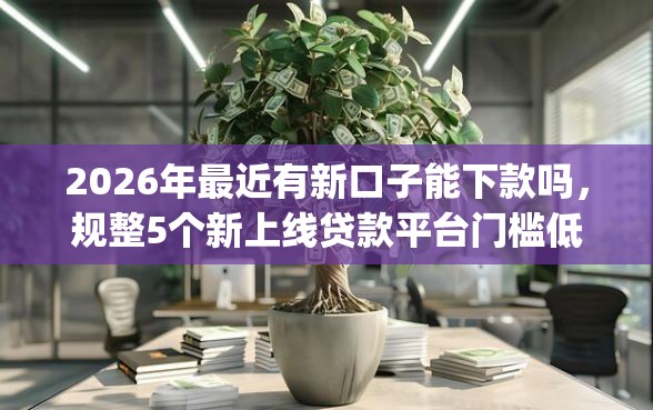 2026年最近有新口子能下款吗,规整5个新上线贷款平台门槛低app 2026年最近有新口子能下款吗,规整5个新上线贷款平台门槛低app
