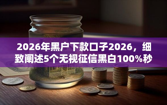2026年黑户下款口子2026，细致阐述5个无视征信黑白100%秒下网贷口子