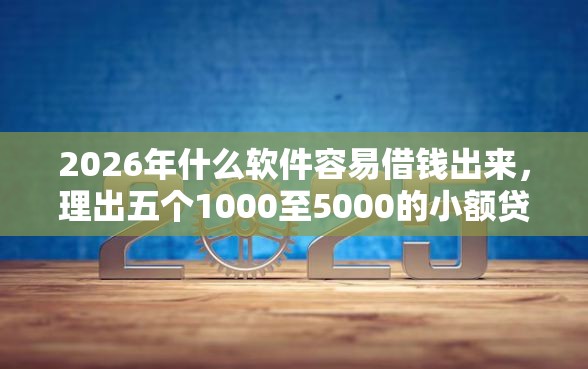 2026年什么软件容易借钱出来，理出五个1000至5000的小额贷款软件