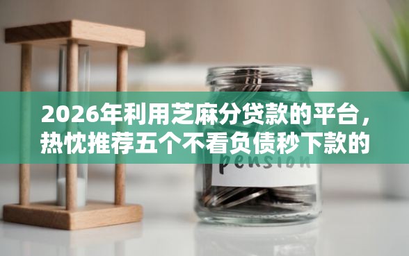 2026年利用芝麻分贷款的平台，热忱推荐五个不看负债秒下款的网贷口子