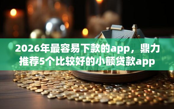 2026年最容易下款的app，鼎力推荐5个比较好的小额贷款app