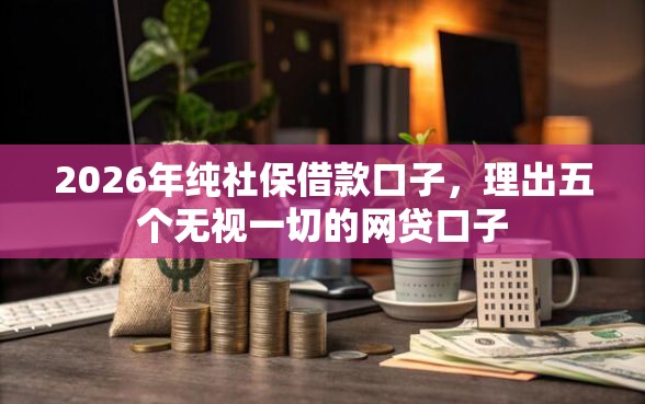 2026年纯社保借款口子，理出五个无视一切的网贷口子
