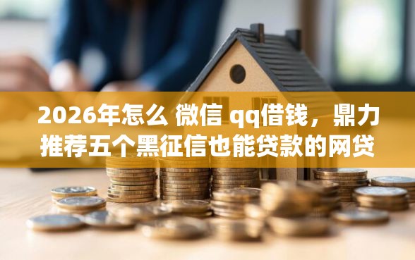 2026年怎么 微信 qq借钱，鼎力推荐五个黑征信也能贷款的网贷口子