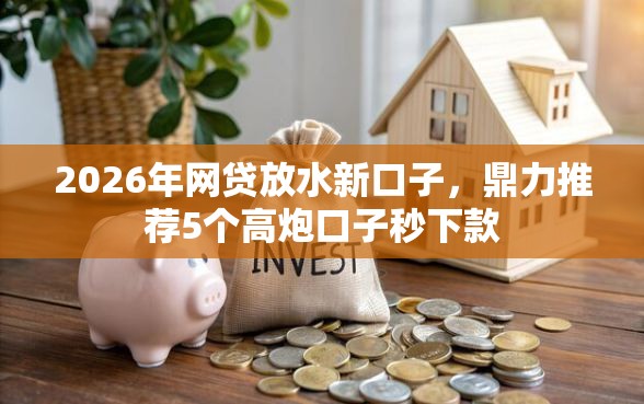 2026年网贷放水新口子，鼎力推荐5个高炮口子秒下款