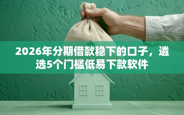 2026年分期借款稳下的口子，遴选5个门槛低易下款软件