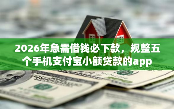 2026年急需借钱必下款，规整五个手机支付宝小额贷款的app