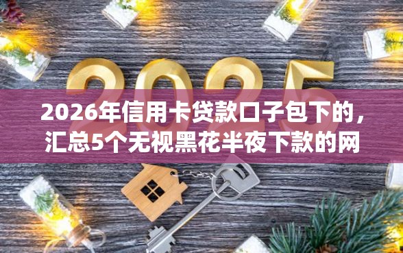 2026年信用卡贷款口子包下的，汇总5个无视黑花半夜下款的网贷app