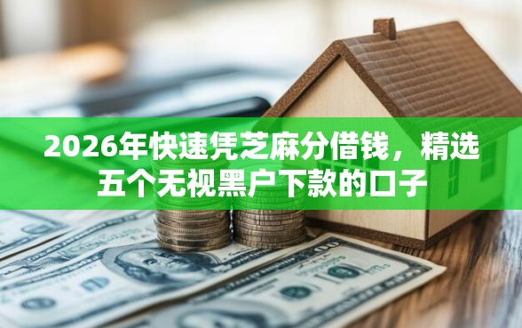 2026年快速凭芝麻分借钱，精选五个无视黑户下款的口子