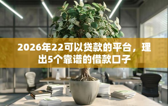 2026年22可以贷款的平台，理出5个靠谱的借款口子