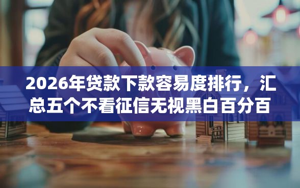 2026年贷款下款容易度排行，汇总五个不看征信无视黑白百分百下款网贷app