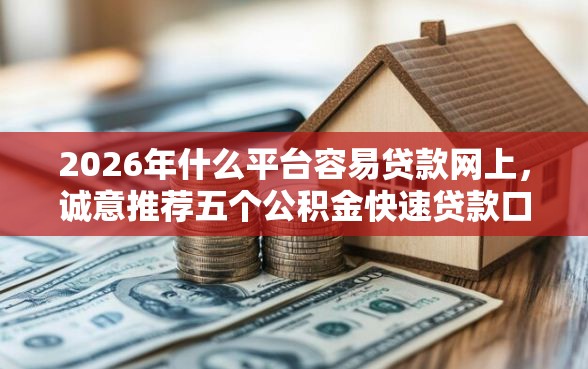 2026年什么平台容易贷款网上，诚意推荐五个公积金快速贷款口子