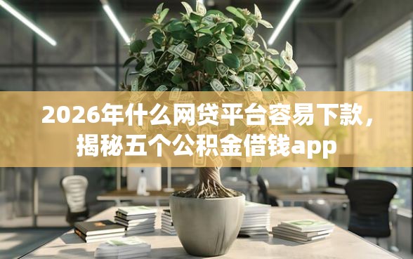 2026年什么网贷平台容易下款，揭秘五个公积金借钱app