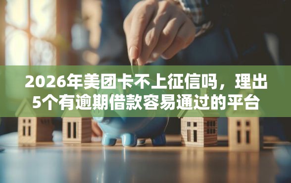 2026年美团卡不上征信吗，理出5个有逾期借款容易通过的平台