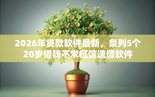 2026年贷款软件最新，条列5个20岁借钱不求征信速借软件