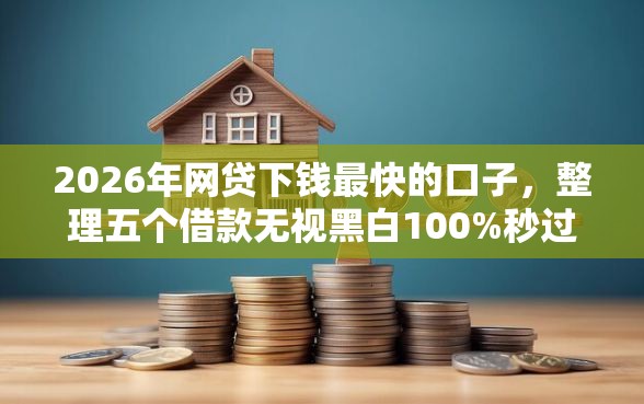 2026年网贷下钱最快的口子，整理五个借款无视黑白100%秒过