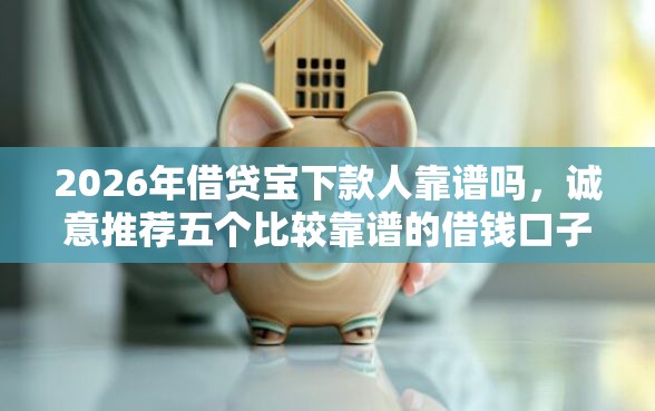 2026年借贷宝下款人靠谱吗，诚意推荐五个比较靠谱的借钱口子