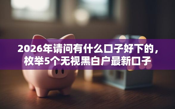 2026年请问有什么口子好下的，枚举5个无视黑白户最新口子