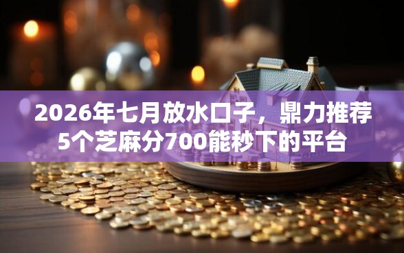 2026年七月放水口子，鼎力推荐5个芝麻分700能秒下的平台
