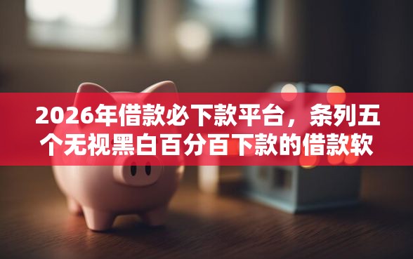 2026年借款必下款平台，条列五个无视黑白百分百下款的借款软件