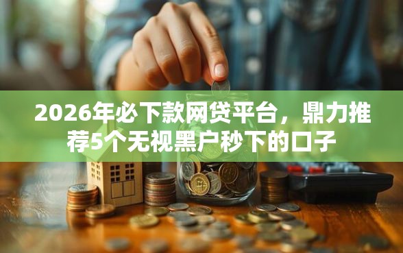 2026年必下款网贷平台，鼎力推荐5个无视黑户秒下的口子