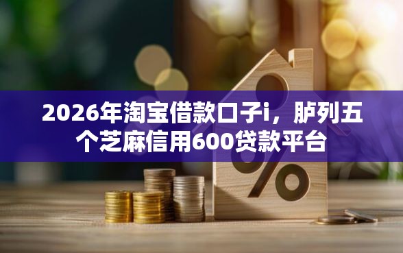 2026年淘宝借款口子i，胪列五个芝麻信用600贷款平台