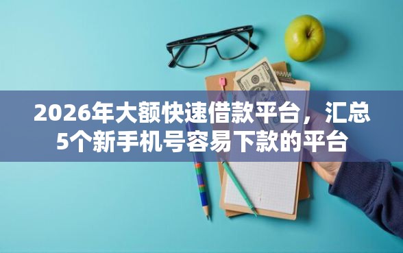2026年大额快速借款平台，汇总5个新手机号容易下款的平台
