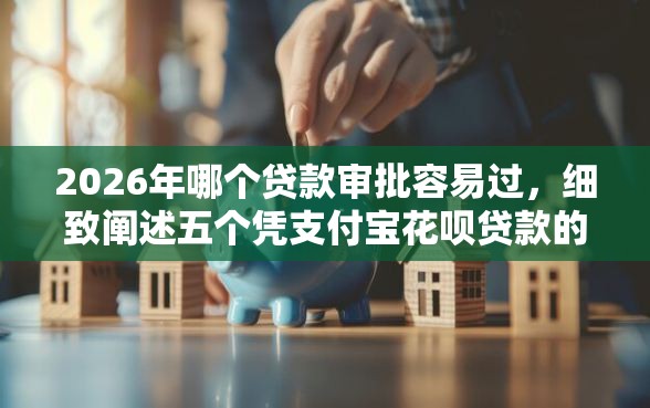 2026年哪个贷款审批容易过，细致阐述五个凭支付宝花呗贷款的平台
