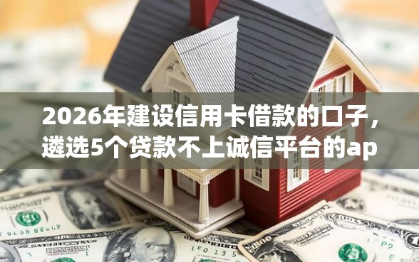 2026年建设信用卡借款的口子，遴选5个贷款不上诚信平台的app
