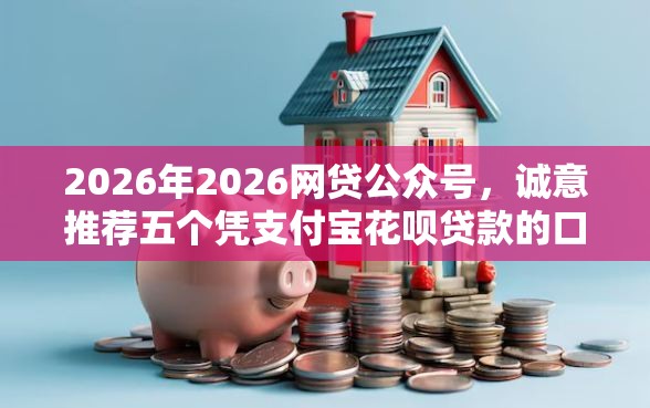 2026年2026网贷公众号，诚意推荐五个凭支付宝花呗贷款的口子